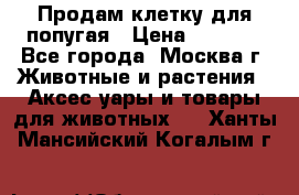 Продам клетку для попугая › Цена ­ 3 000 - Все города, Москва г. Животные и растения » Аксесcуары и товары для животных   . Ханты-Мансийский,Когалым г.